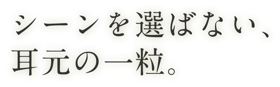 シーンを選ばない、耳元の一粒。