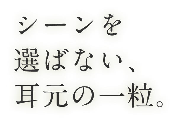 シーンを選ばない、耳元の一粒。