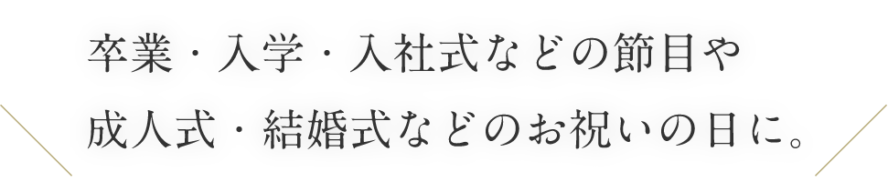 卒業・入学・入社式などの節目や成人式・結婚式などのお祝いの日に。