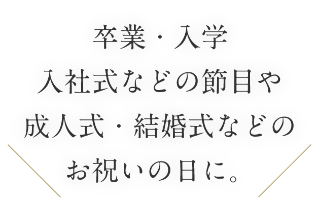 卒業・入学・入社式などの節目や成人式・結婚式などのお祝いの日に。