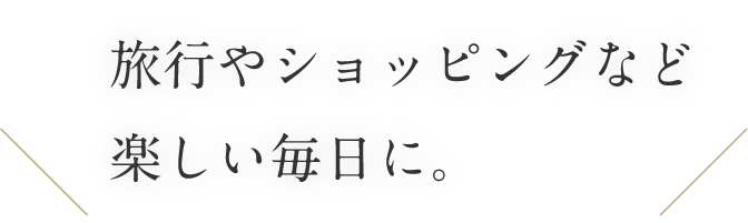 旅行やショッピングなど楽しい毎日に。