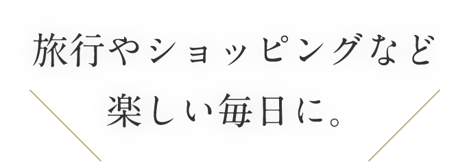 旅行やショッピングなど楽しい毎日に。