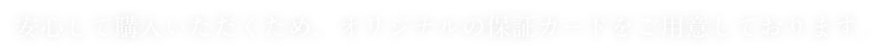 安心して購入いただくため、オリジナルの保証カードをご用意しております。