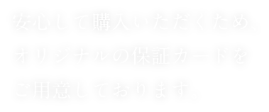 安心して購入いただくため、オリジナルの保証カードをご用意しております。