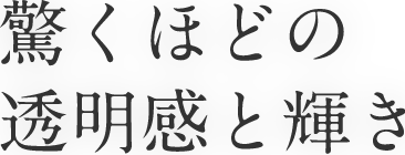 驚くほどの透明感と輝き