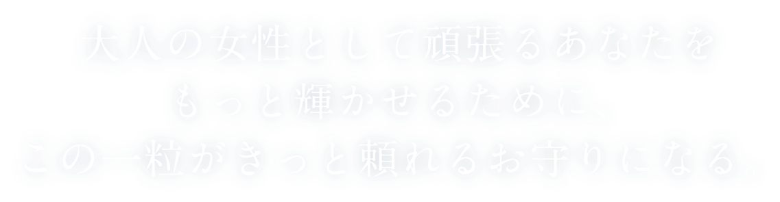 大人の女性として頑張るあなたをもっと輝かせるために、この一粒がきっと頼れるお守りになる。