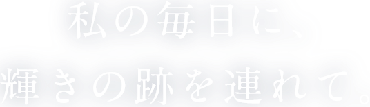 私の毎日に、輝きの跡を連れて。